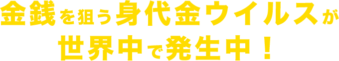 金銭を狙う身代金ウイルスが世界中で発生中！