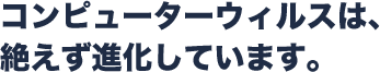 コンピューターウィルスは、絶えず進化しています。