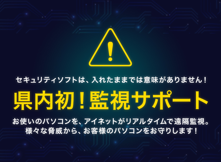 セキュリティソフトは、入れたままでは意味がありません！ 遠隔監視サービス お使いのパソコンをリアルタイムで遠隔監視。お客様のパソコンを、様々な脅威からお守りします。